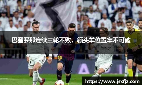 巴塞罗那连续三轮不败，领头羊位置牢不可破