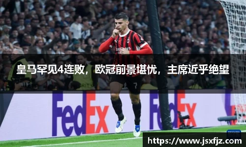 皇马罕见4连败，欧冠前景堪忧，主席近乎绝望