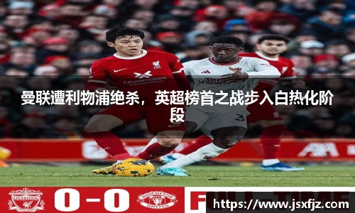 曼联遭利物浦绝杀，英超榜首之战步入白热化阶段