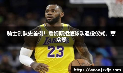 骑士创队史首例！詹姆斯拒绝球队退役仪式，惹众怒