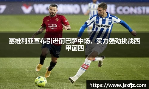 塞维利亚宣布引进前巴萨中场，实力强劲挑战西甲前四