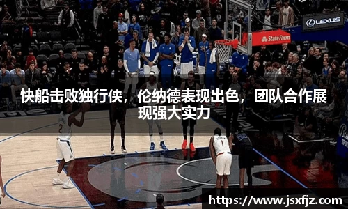 快船击败独行侠，伦纳德表现出色，团队合作展现强大实力