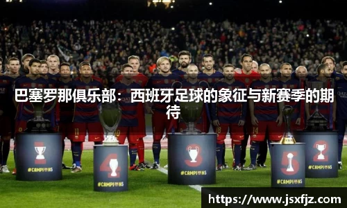 巴塞罗那俱乐部：西班牙足球的象征与新赛季的期待