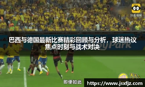 巴西与德国最新比赛精彩回顾与分析，球迷热议焦点时刻与战术对决