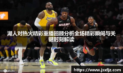 湖人对热火精彩重播回顾分析全场精彩瞬间与关键时刻解读
