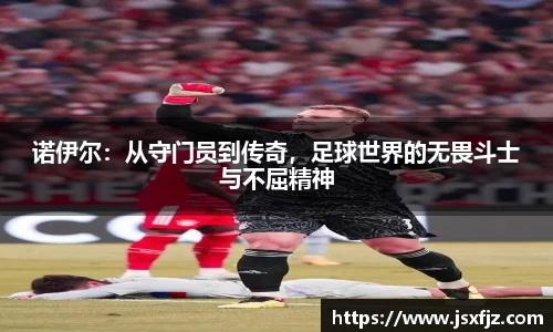 诺伊尔：从守门员到传奇，足球世界的无畏斗士与不屈精神