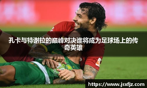 孔卡与特谢拉的巅峰对决谁将成为足球场上的传奇英雄