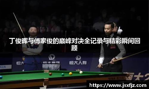 丁俊晖与傅家俊的巅峰对决全记录与精彩瞬间回顾