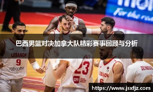 巴西男篮对决加拿大队精彩赛事回顾与分析