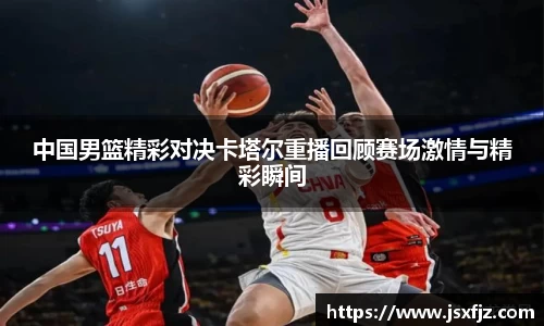 中国男篮精彩对决卡塔尔重播回顾赛场激情与精彩瞬间
