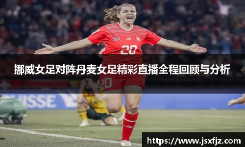 挪威女足对阵丹麦女足精彩直播全程回顾与分析