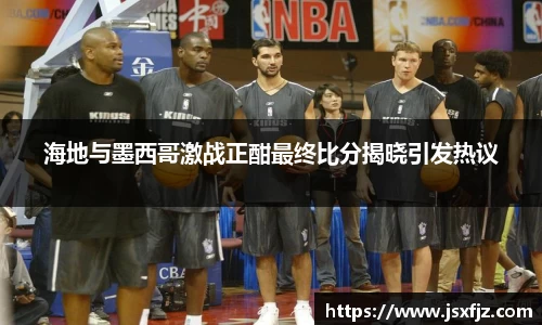 海地与墨西哥激战正酣最终比分揭晓引发热议