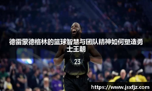 德雷蒙德格林的篮球智慧与团队精神如何塑造勇士王朝