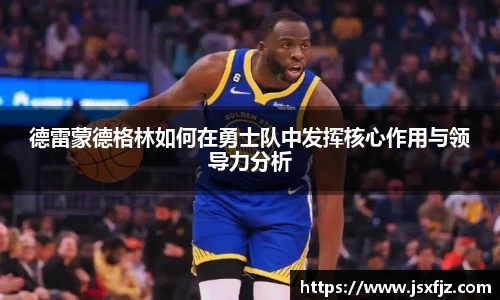 德雷蒙德格林如何在勇士队中发挥核心作用与领导力分析
