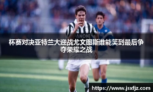 杯赛对决亚特兰大迎战尤文图斯谁能笑到最后争夺荣耀之战