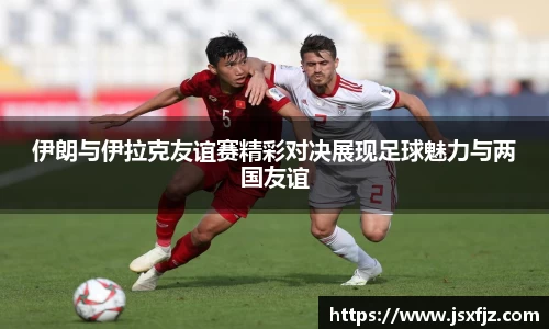 伊朗与伊拉克友谊赛精彩对决展现足球魅力与两国友谊