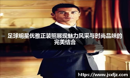 足球明星优雅正装照展现魅力风采与时尚品味的完美结合